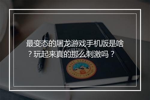 最变态的屠龙游戏手机版是啥？玩起来真的那么刺激吗？