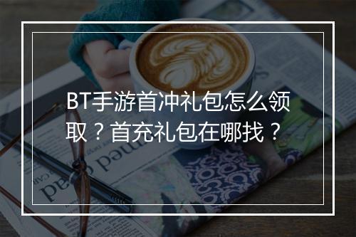 BT手游首冲礼包怎么领取？首充礼包在哪找？