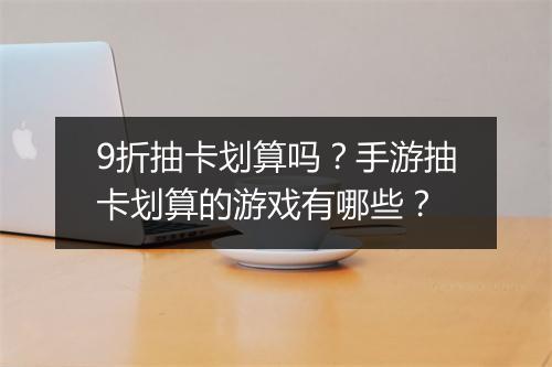 9折抽卡划算吗？手游抽卡划算的游戏有哪些？