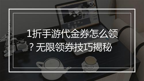 1折手游代金券怎么领？无限领券技巧揭秘
