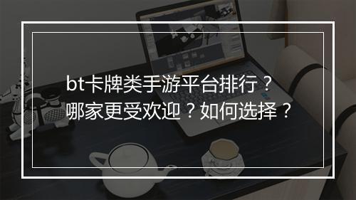 bt卡牌类手游平台排行？哪家更受欢迎？如何选择？