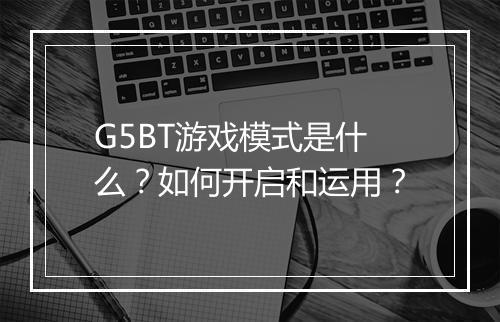 G5BT游戏模式是什么？如何开启和运用？