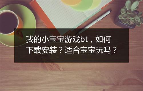 我的小宝宝游戏bt，如何下载安装？适合宝宝玩吗？