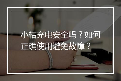 小桔充电安全吗?如何正确使用避免故障?