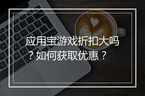 应用宝游戏折扣大吗？如何获取优惠？