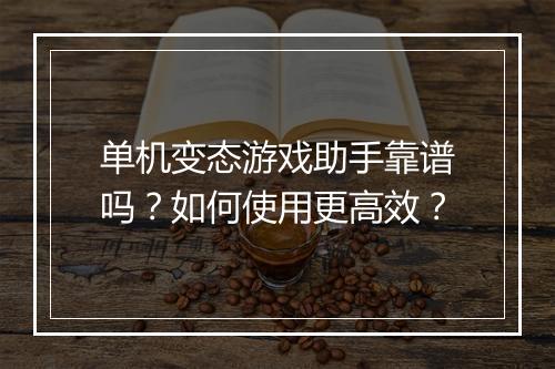 单机变态游戏助手靠谱吗？如何使用更高效？