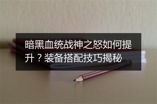 暗黑血统战神之怒如何提升？装备搭配技巧揭秘