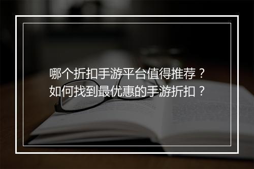 哪个折扣手游平台值得推荐?如何找到最优惠的手游折扣?