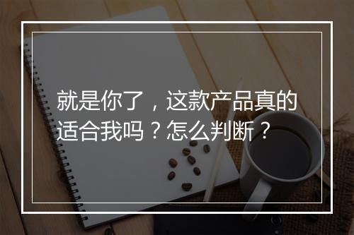 就是你了，这款产品真的适合我吗？怎么判断？