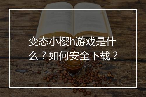 变态小樱h游戏是什么？如何安全下载？