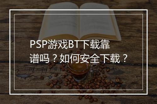 PSP游戏BT下载靠谱吗?如何安全下载?