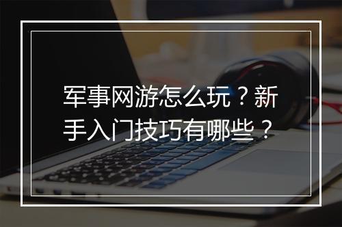 军事网游怎么玩?新手入门技巧有哪些?