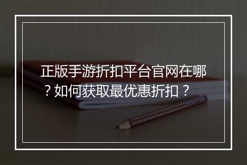 正版手游折扣平台官网在哪？如何获取最优惠折扣？