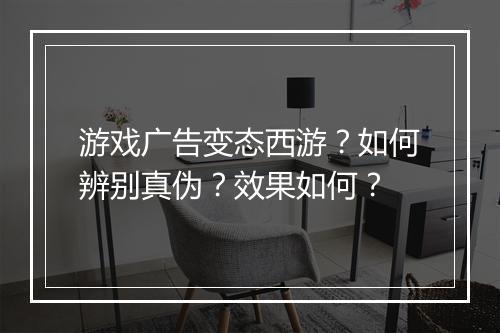 游戏广告变态西游?如何辨别真伪?效果如何?