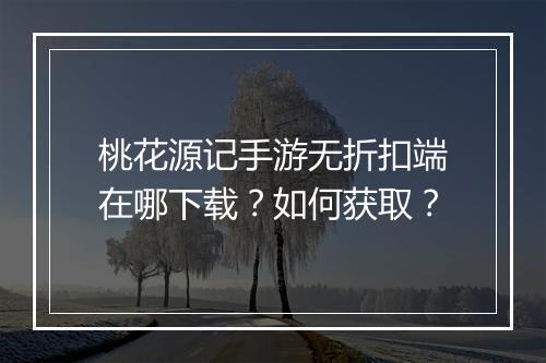 桃花源记手游无折扣端在哪下载？如何获取？