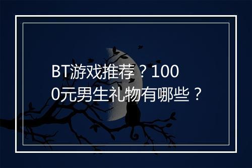 BT游戏推荐？1000元男生礼物有哪些？