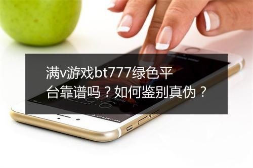 满v游戏bt777绿色平台靠谱吗?如何鉴别真伪?