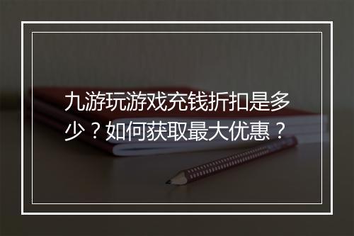九游玩游戏充钱折扣是多少？如何获取最大优惠？