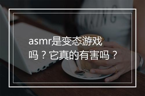 asmr是变态游戏吗?它真的有害吗?