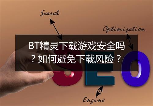 BT精灵下载游戏安全吗?如何避免下载风险?
