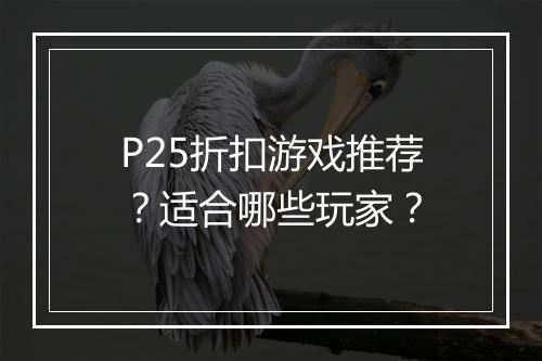 P25折扣游戏推荐？适合哪些玩家？