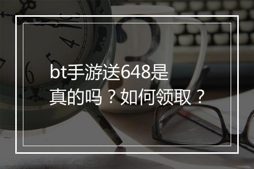 bt手游送648是真的吗？如何领取？