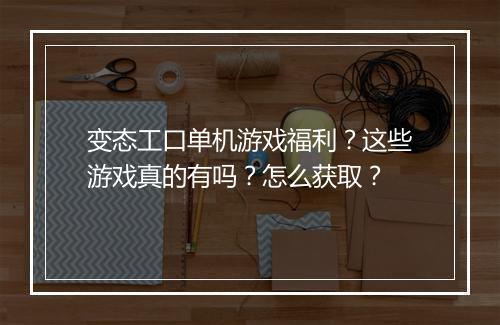 变态工口单机游戏福利?这些游戏真的有吗?怎么获取?