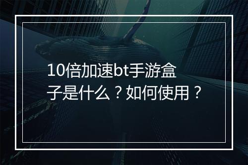 10倍加速bt手游盒子是什么？如何使用？