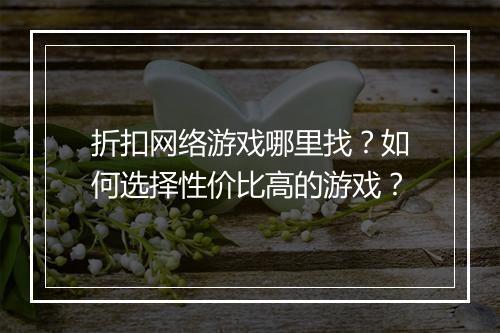 折扣网络游戏哪里找？如何选择性价比高的游戏？