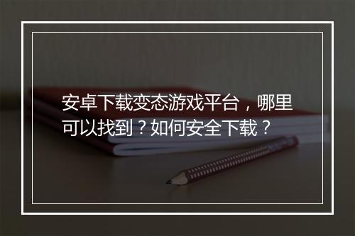 安卓下载变态游戏平台,哪里可以找到?如何安全下载?