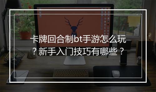卡牌回合制bt手游怎么玩？新手入门技巧有哪些？
