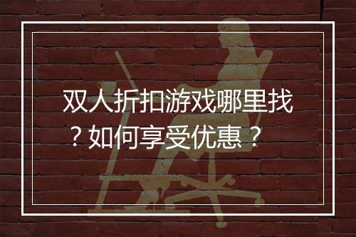 双人折扣游戏哪里找?如何享受优惠?