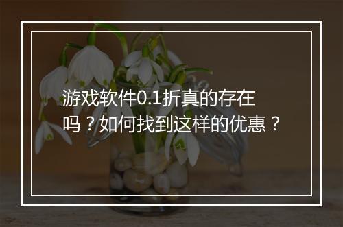 游戏软件0.1折真的存在吗？如何找到这样的优惠？