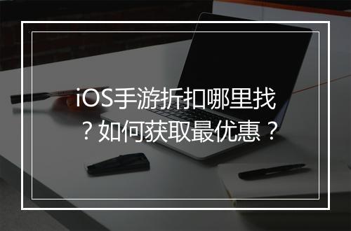 iOS手游折扣哪里找?如何获取最优惠?