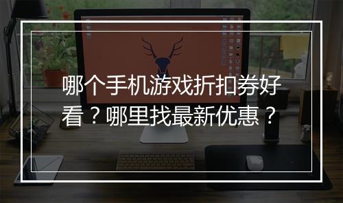 哪个手机游戏折扣券好看？哪里找最新优惠？