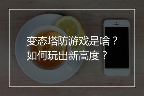 变态塔防游戏是啥?如何玩出新高度?