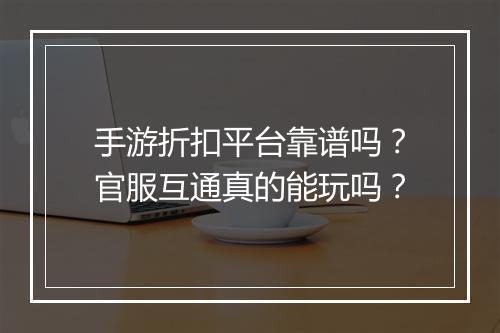 手游折扣平台靠谱吗？官服互通真的能玩吗？