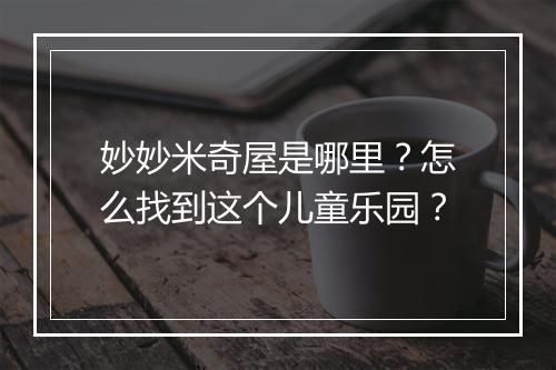 妙妙米奇屋是哪里?怎么找到这个儿童乐园?