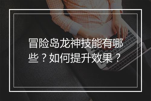 冒险岛龙神技能有哪些?如何提升效果?