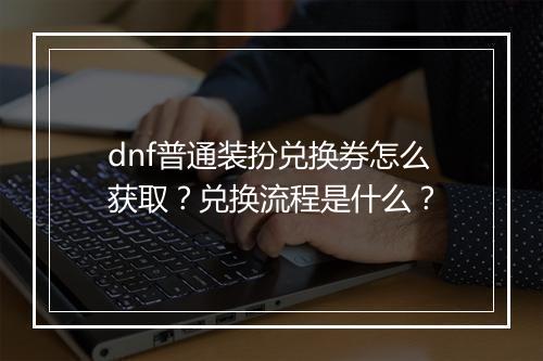 dnf普通装扮兑换券怎么获取？兑换流程是什么？