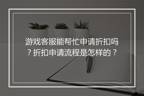 游戏客服能帮忙申请折扣吗？折扣申请流程是怎样的？