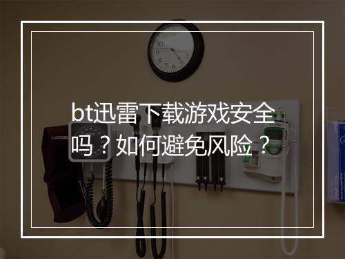bt迅雷下载游戏安全吗?如何避免风险?