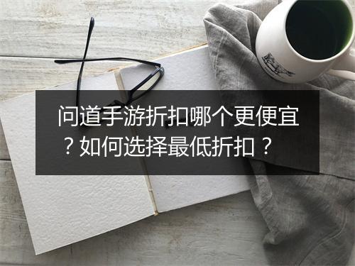 问道手游折扣哪个更便宜?如何选择最低折扣?