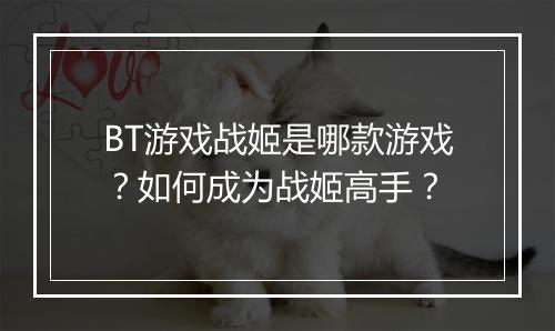 BT游戏战姬是哪款游戏？如何成为战姬高手？