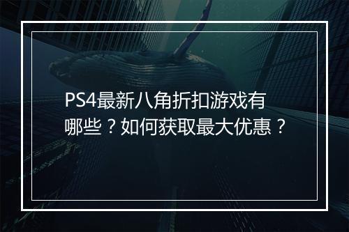 PS4最新八角折扣游戏有哪些？如何获取最大优惠？