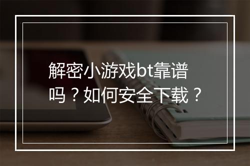 解密小游戏bt靠谱吗?如何安全下载?