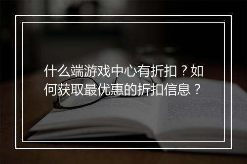 什么端游戏中心有折扣?如何获取最优惠的折扣信息?