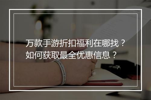 万款手游折扣福利在哪找？如何获取最全优惠信息？