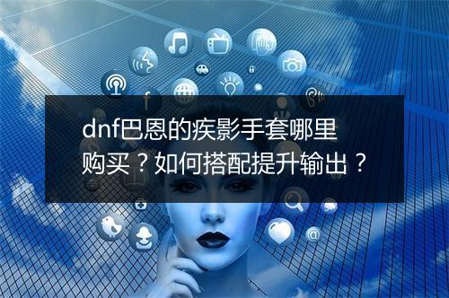 dnf巴恩的疾影手套哪里购买？如何搭配提升输出？
