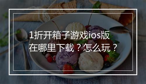 1折开箱子游戏ios版在哪里下载？怎么玩？
